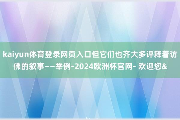 kaiyun体育登录网页入口但它们也齐大多评释着访佛的叙事——举例-2024欧洲杯官网- 欢迎您&