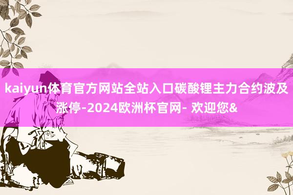 kaiyun体育官方网站全站入口碳酸锂主力合约波及涨停-2024欧洲杯官网- 欢迎您&