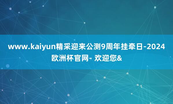 www.kaiyun精采迎来公测9周年挂牵日-2024欧洲杯官网- 欢迎您&