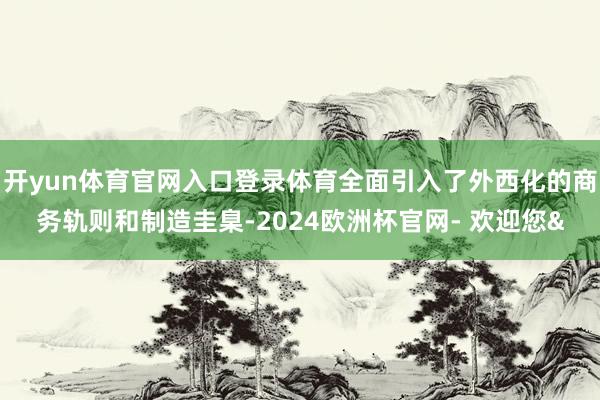 开yun体育官网入口登录体育全面引入了外西化的商务轨则和制造圭臬-2024欧洲杯官网- 欢迎您&
