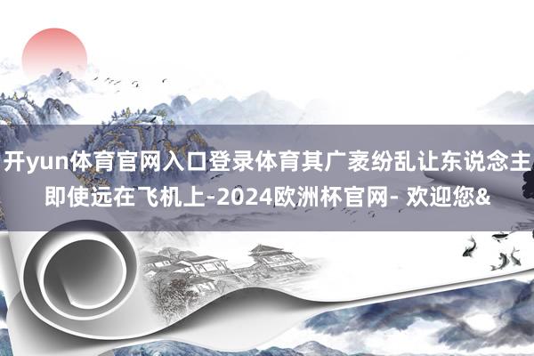 开yun体育官网入口登录体育其广袤纷乱让东说念主即使远在飞机上-2024欧洲杯官网- 欢迎您&