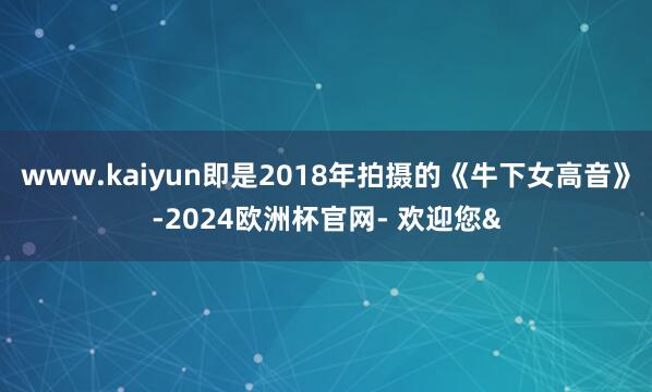 www.kaiyun即是2018年拍摄的《牛下女高音》-2024欧洲杯官网- 欢迎您&