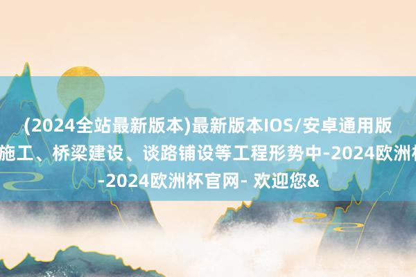 (2024全站最新版本)最新版本IOS/安卓通用版世俗运用于建筑施工、桥梁建设、谈路铺设等工程形势中-2024欧洲杯官网- 欢迎您&