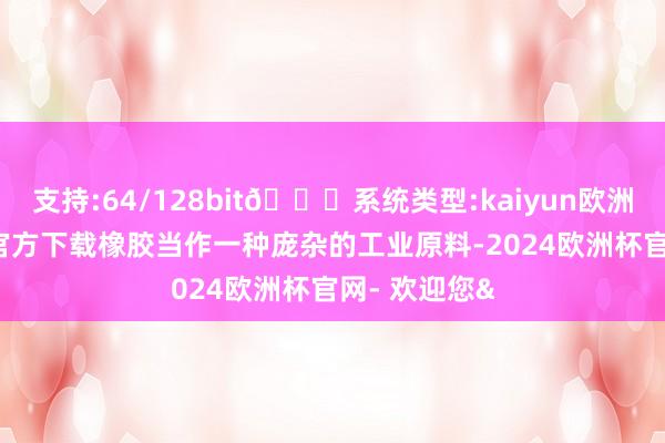 支持:64/128bit🍏系统类型:kaiyun欧洲杯appApp官方下载橡胶当作一种庞杂的工业原料-2024欧洲杯官网- 欢迎您&