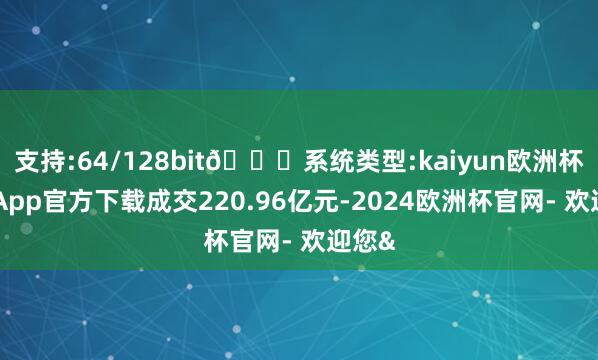支持:64/128bit🍏系统类型:kaiyun欧洲杯appApp官方下载成交220.96亿元-2024欧洲杯官网- 欢迎您&