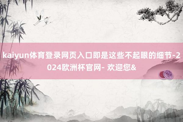 kaiyun体育登录网页入口即是这些不起眼的细节-2024欧洲杯官网- 欢迎您&