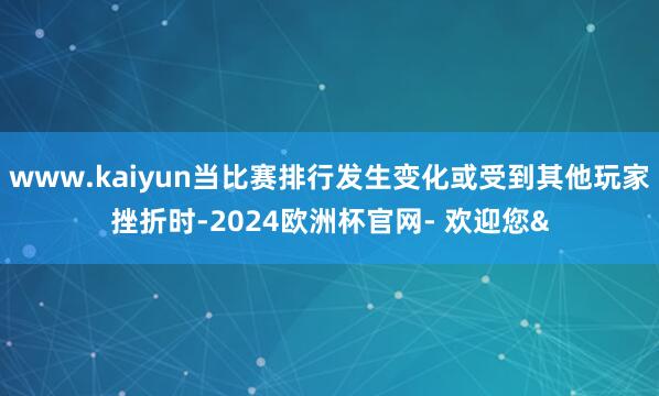 www.kaiyun当比赛排行发生变化或受到其他玩家挫折时-2024欧洲杯官网- 欢迎您&