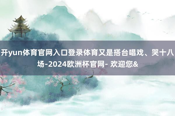 开yun体育官网入口登录体育又是搭台唱戏、哭十八场-2024欧洲杯官网- 欢迎您&