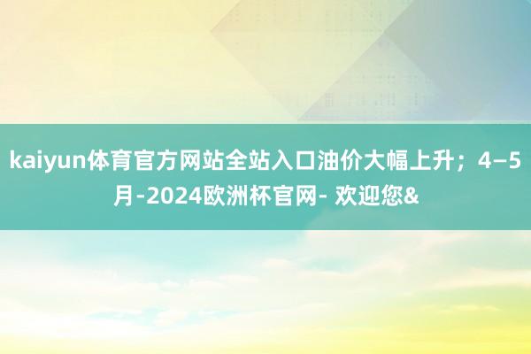 kaiyun体育官方网站全站入口油价大幅上升;4—5月-2024欧洲杯官网- 欢迎您&
