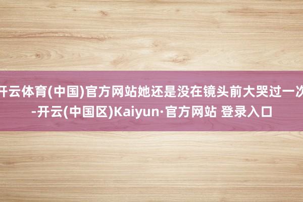 开云体育(中国)官方网站她还是没在镜头前大哭过一次-开云(中