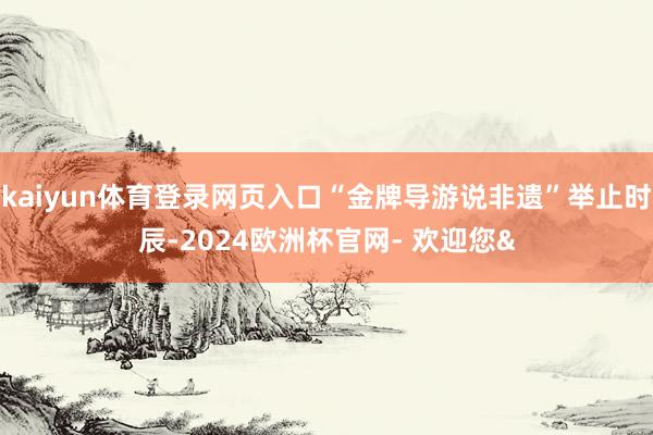 kaiyun体育登录网页入口“金牌导游说非遗”举止时辰-2024欧洲杯官网- 欢迎您&