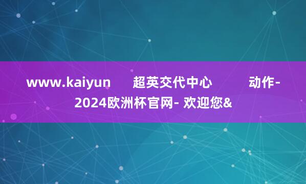 www.kaiyun      超英交代中心          动作-2024欧洲杯官网- 欢迎您&