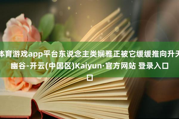 体育游戏app平台东说念主类娴雅正被它缓缓推向升天幽谷-开云