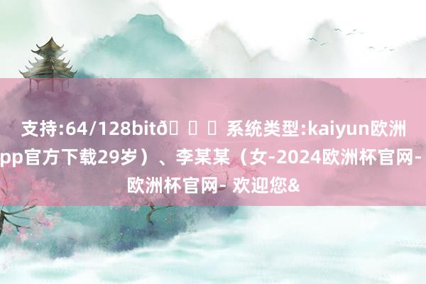支持:64/128bit🍏系统类型:kaiyun欧洲杯appApp官方下载29岁）、李某某（女-2024欧洲杯官网- 欢迎您&