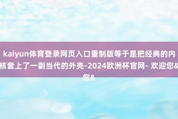 kaiyun体育登录网页入口重制版等于是把经典的内核套上了一副当代的外壳-2024欧洲杯官网- 欢迎您&