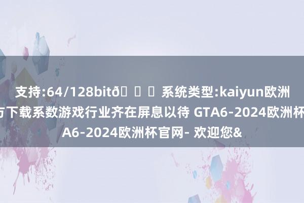 支持:64/128bit🍏系统类型:kaiyun欧洲杯appApp官方下载系数游戏行业齐在屏息以待 GTA6-2024欧洲杯官网- 欢迎您&