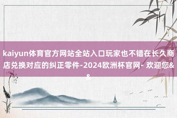 kaiyun体育官方网站全站入口玩家也不错在长久商店兑换对应的纠正零件-2024欧洲杯官网- 欢迎您&