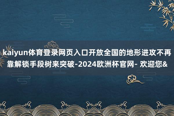 kaiyun体育登录网页入口开放全国的地形进攻不再靠解锁手段树来突破-2024欧洲杯官网- 欢迎您&
