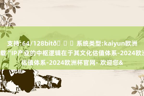 支持:64/128bit🍏系统类型:kaiyun欧洲杯appApp官方下载“IP产业的中枢逻辑在于其文化估值体系-2024欧洲杯官网- 欢迎您&