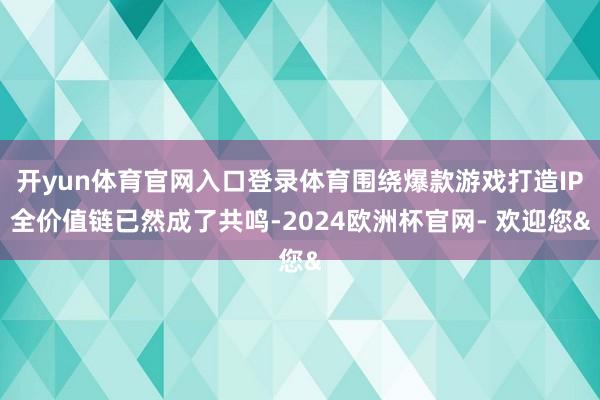 开yun体育官网入口登录体育围绕爆款游戏打造IP全价值链已然成了共鸣-2024欧洲杯官网- 欢迎您&
