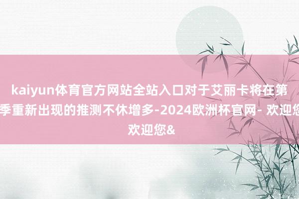 kaiyun体育官方网站全站入口对于艾丽卡将在第三季重新出现的推测不休增多-2024欧洲杯官网- 欢迎您&