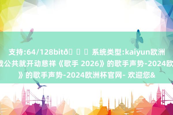 支持:64/128bit🍏系统类型:kaiyun欧洲杯appApp官方下载公共就开动慈祥《歌手 2026》的歌手声势-2024欧洲杯官网- 欢迎您&