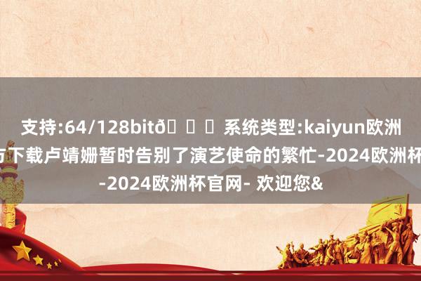 支持:64/128bit🍏系统类型:kaiyun欧洲杯appApp官方下载卢靖姗暂时告别了演艺使命的繁忙-2024欧洲杯官网- 欢迎您&
