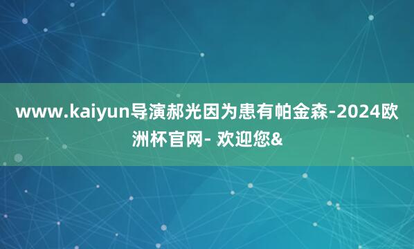 www.kaiyun导演郝光因为患有帕金森-2024欧洲杯官网- 欢迎您&