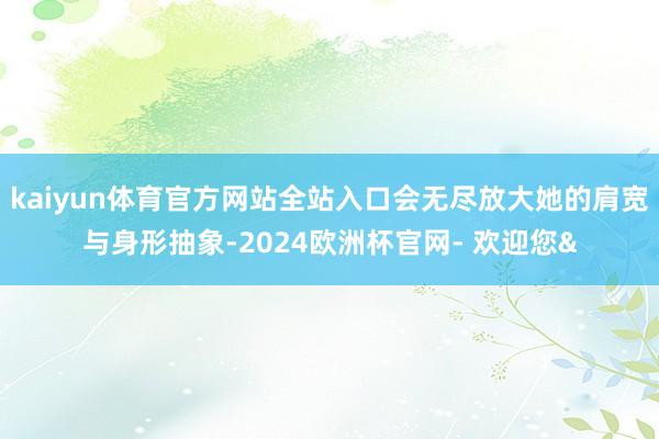 kaiyun体育官方网站全站入口会无尽放大她的肩宽与身形抽象-2024欧洲杯官网- 欢迎您&