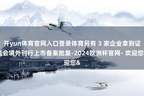 开yun体育官网入口登录体育另有 3 家企业拿到证监会境外刊行上市备案批复-2024欧洲杯官网- 欢迎您&
