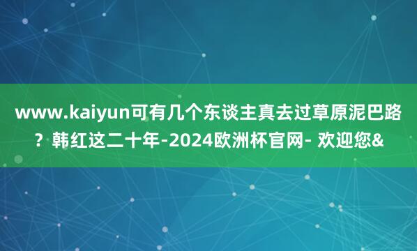 www.kaiyun可有几个东谈主真去过草原泥巴路？韩红这二十年-2024欧洲杯官网- 欢迎您&