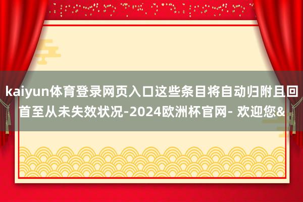 kaiyun体育登录网页入口这些条目将自动归附且回首至从未失效状况-2024欧洲杯官网- 欢迎您&