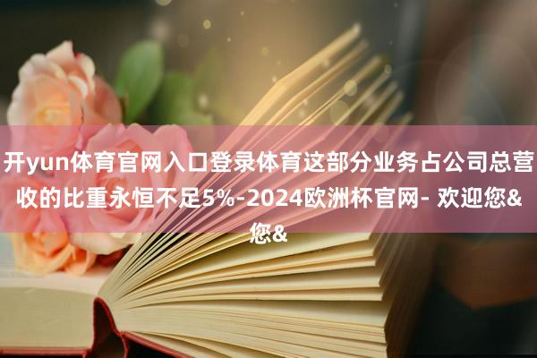 开yun体育官网入口登录体育这部分业务占公司总营收的比重永恒不足5%-2024欧洲杯官网- 欢迎您&