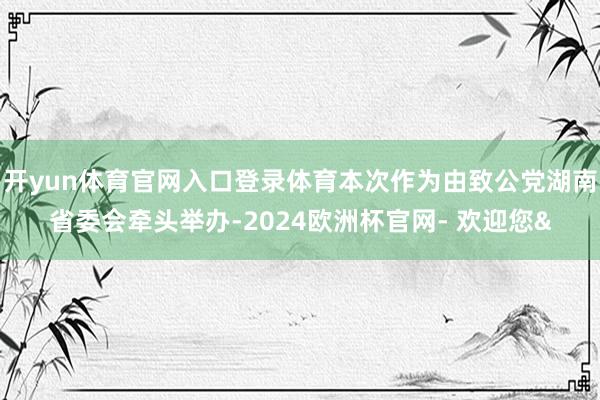 开yun体育官网入口登录体育本次作为由致公党湖南省委会牵头举办-2024欧洲杯官网- 欢迎您&