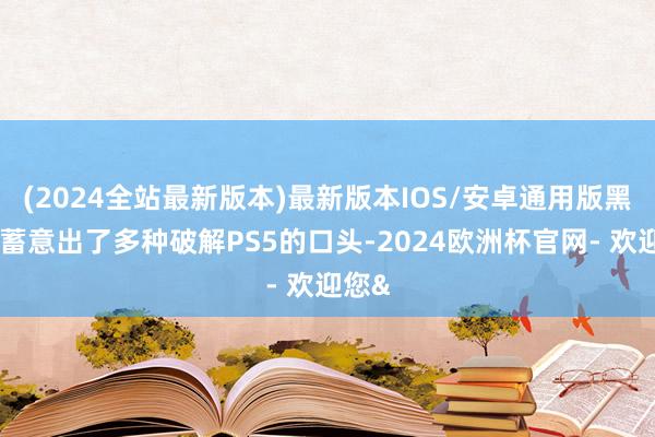 (2024全站最新版本)最新版本IOS/安卓通用版黑客们蓄意出了多种破解PS5的口头-2024欧洲杯官网- 欢迎您&