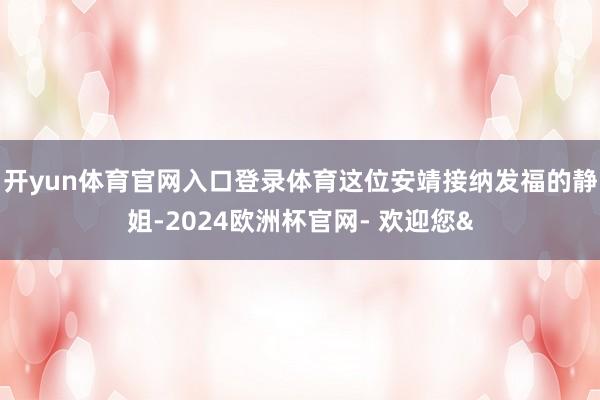 开yun体育官网入口登录体育这位安靖接纳发福的静姐-2024欧洲杯官网- 欢迎您&