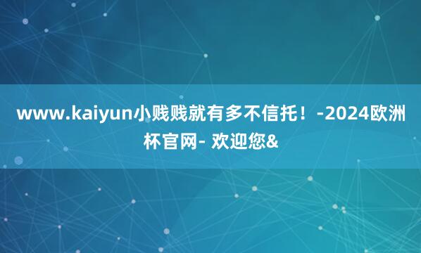 www.kaiyun小贱贱就有多不信托！-2024欧洲杯官网- 欢迎您&