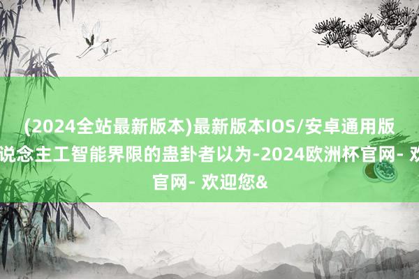 (2024全站最新版本)最新版本IOS/安卓通用版不少东说念主工智能界限的蛊卦者以为-2024欧洲杯官网- 欢迎您&