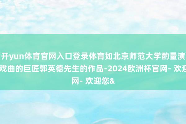开yun体育官网入口登录体育如北京师范大学酌量演义、戏曲的巨匠郭英德先生的作品-2024欧洲杯官网- 欢迎您&