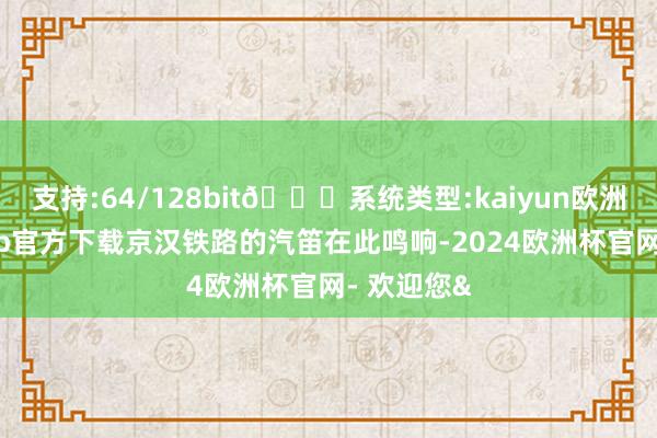 支持:64/128bit🍏系统类型:kaiyun欧洲杯appApp官方下载京汉铁路的汽笛在此鸣响-2024欧洲杯官网- 欢迎您&