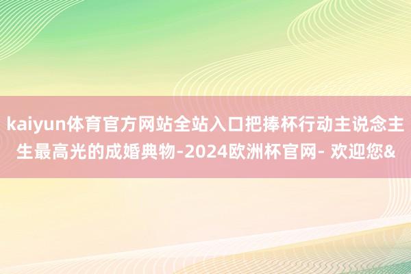 kaiyun体育官方网站全站入口把捧杯行动主说念主生最高光的成婚典物-2024欧洲杯官网- 欢迎您&