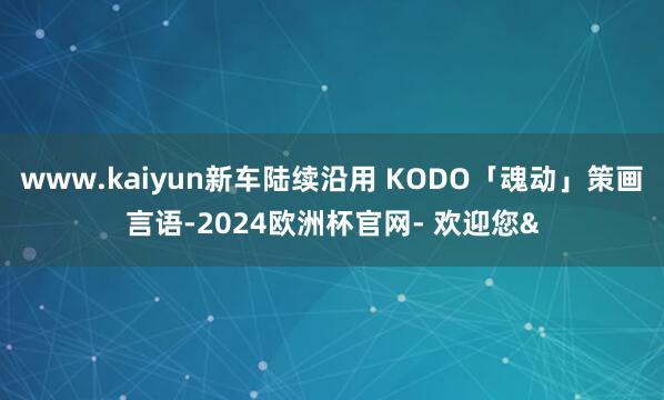 www.kaiyun新车陆续沿用 KODO「魂动」策画言语-2024欧洲杯官网- 欢迎您&