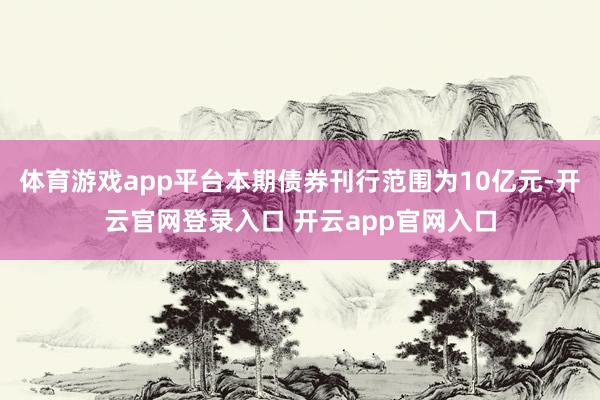 体育游戏app平台本期债券刊行范围为10亿元-开云官网登录入口 开云app官网入口