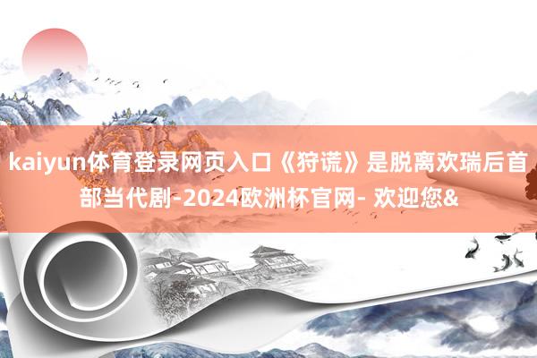 kaiyun体育登录网页入口《狩谎》是脱离欢瑞后首部当代剧-2024欧洲杯官网- 欢迎您&