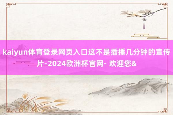 kaiyun体育登录网页入口这不是插播几分钟的宣传片-2024欧洲杯官网- 欢迎您&