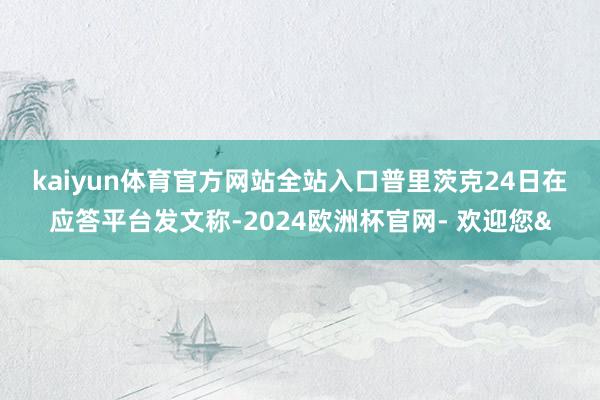 kaiyun体育官方网站全站入口　　普里茨克24日在应答平台发文称-2024欧洲杯官网- 欢迎您&