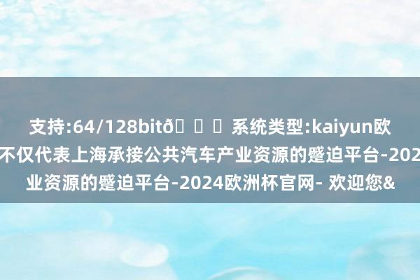 支持:64/128bit🍏系统类型:kaiyun欧洲杯appApp官方下载不仅代表上海承接公共汽车产业资源的蹙迫平台-2024欧洲杯官网- 欢迎您&