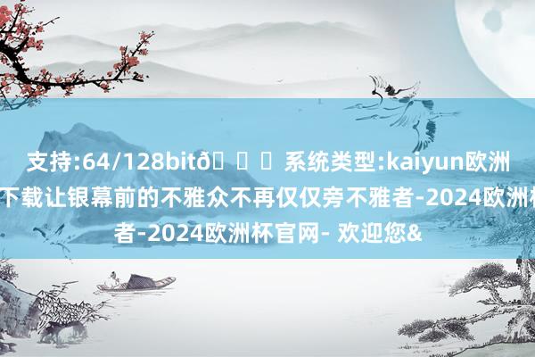支持:64/128bit🍏系统类型:kaiyun欧洲杯appApp官方下载让银幕前的不雅众不再仅仅旁不雅者-2024欧洲杯官网- 欢迎您&