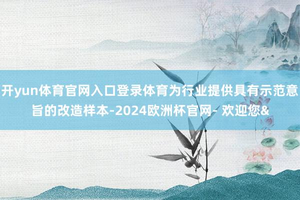 开yun体育官网入口登录体育为行业提供具有示范意旨的改造样本-2024欧洲杯官网- 欢迎您&
