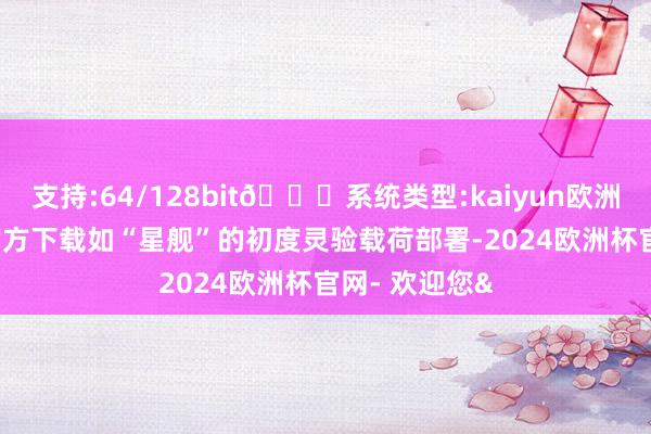 支持:64/128bit🍏系统类型:kaiyun欧洲杯appApp官方下载如“星舰”的初度灵验载荷部署-2024欧洲杯官网- 欢迎您&